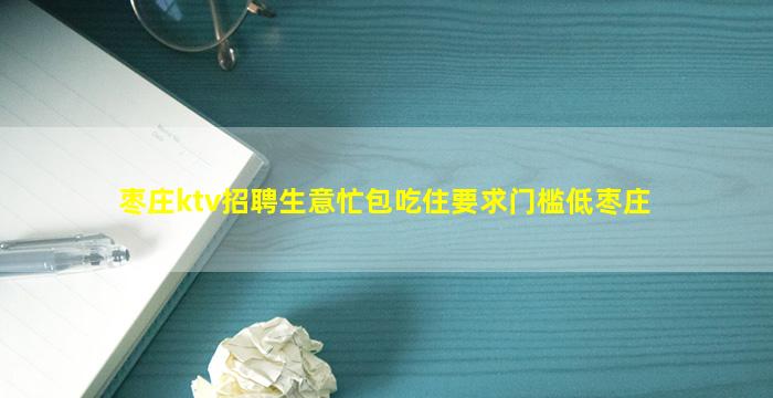 枣庄ktv招聘生意忙包吃住要求门槛低枣庄